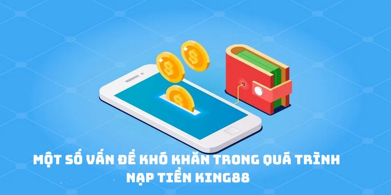 Một số vấn đề khó khăn trong quá trình nạp tiền King88